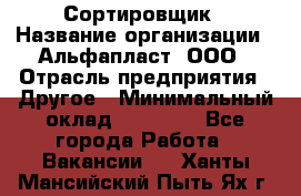 Сортировщик › Название организации ­ Альфапласт, ООО › Отрасль предприятия ­ Другое › Минимальный оклад ­ 15 000 - Все города Работа » Вакансии   . Ханты-Мансийский,Пыть-Ях г.